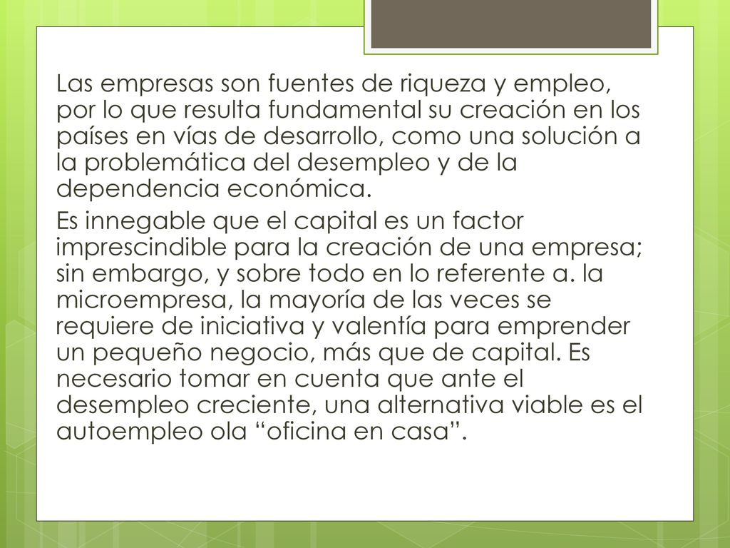 Las empresas son fuentes de riqueza y empleo, por lo que resulta fundamental su creación en los países en vías de desarrollo, como una solución a la problemática del desempleo y de la dependencia económica.