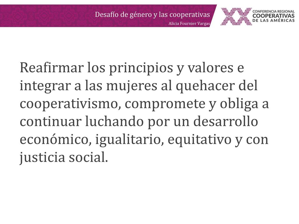 Reafirmar los principios y valores e integrar a las mujeres al quehacer del cooperativismo, compromete y obliga a continuar luchando por un desarrollo económico, igualitario, equitativo y con justicia social.