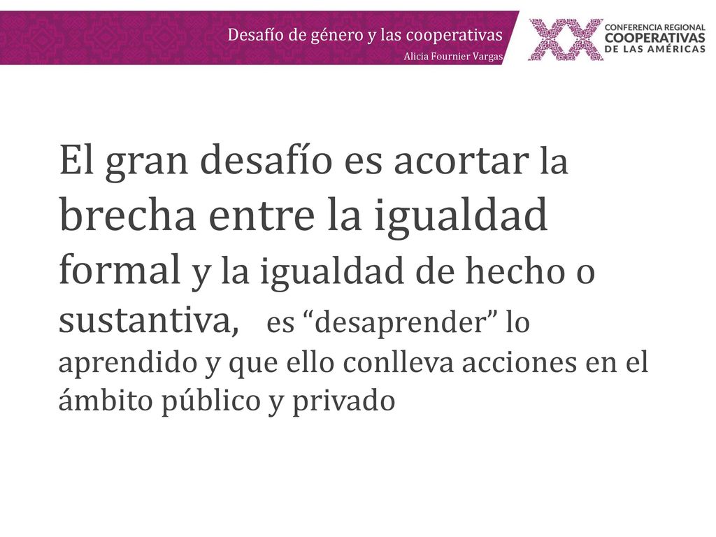 El gran desafío es acortar la brecha entre la igualdad formal y la igualdad de hecho o sustantiva, es desaprender lo aprendido y que ello conlleva acciones en el ámbito público y privado