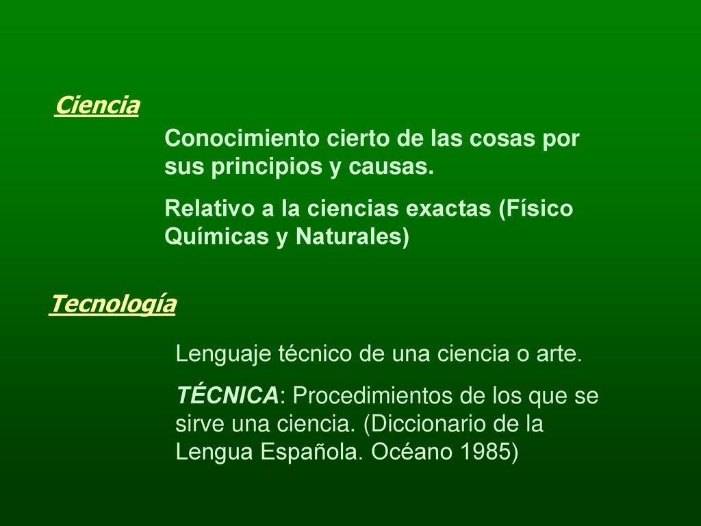 Ciencia Conocimiento cierto de las cosas por sus principios y causas. Relativo a la ciencias exactas (Físico Químicas y Naturales)