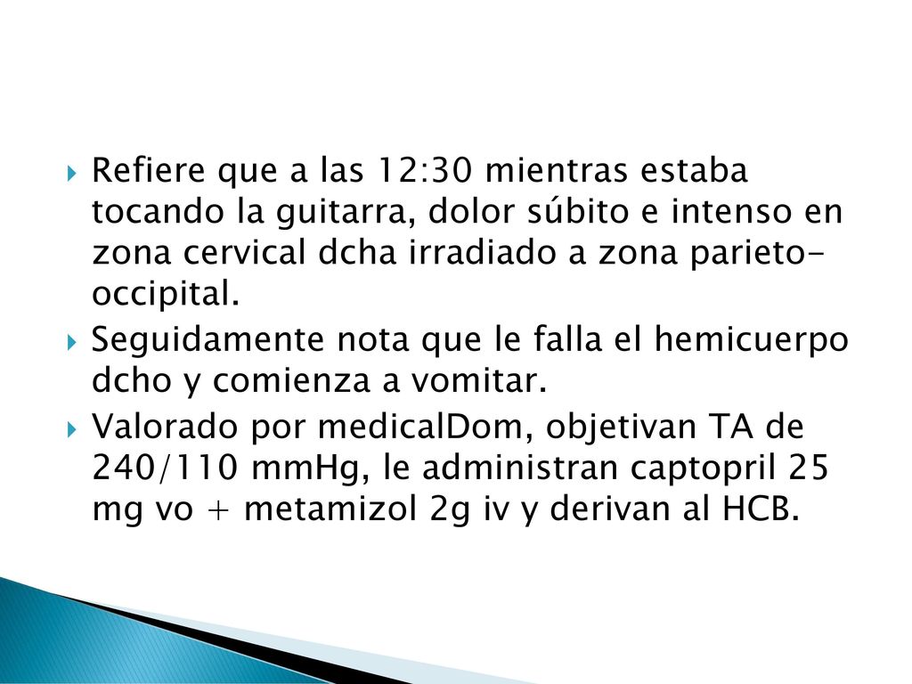 Refiere que a las 12:30 mientras estaba tocando la guitarra, dolor súbito e intenso en zona cervical dcha irradiado a zona parieto- occipital.