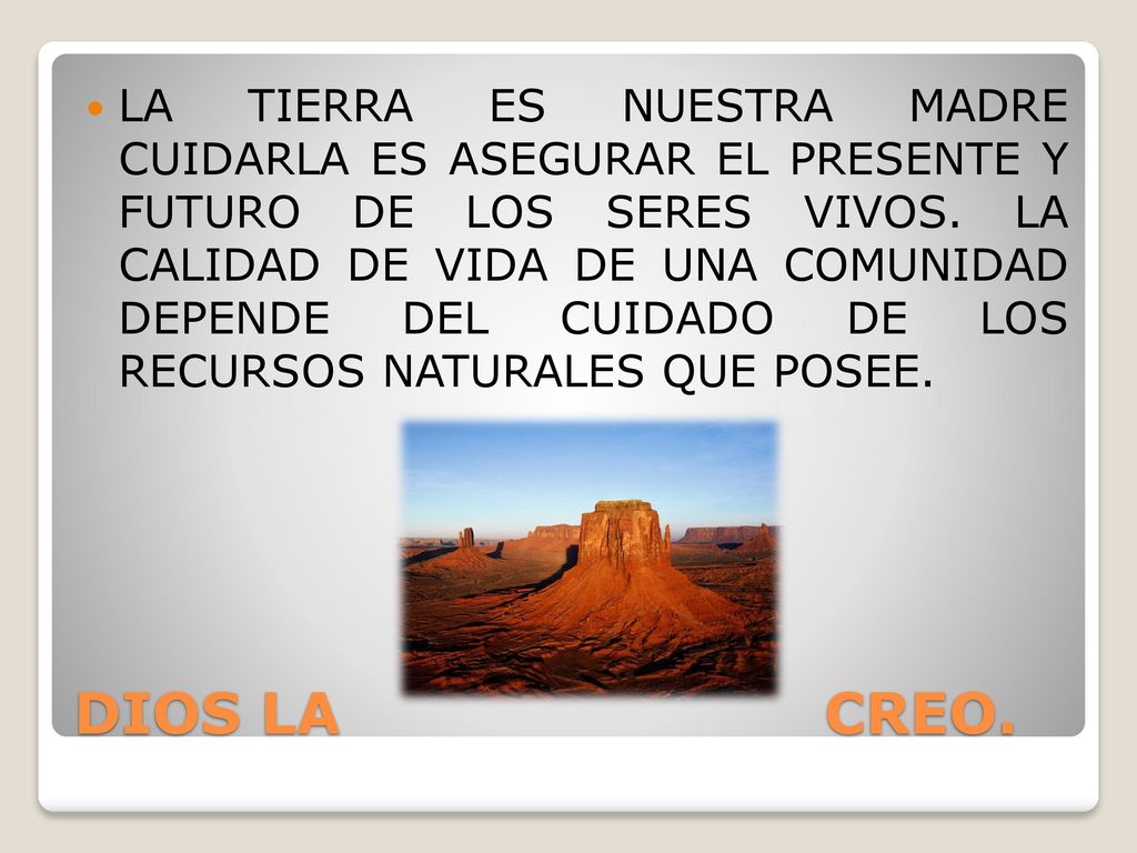 LA TIERRA ES NUESTRA MADRE CUIDARLA ES ASEGURAR EL PRESENTE Y FUTURO DE LOS SERES VIVOS. LA CALIDAD DE VIDA DE UNA COMUNIDAD DEPENDE DEL CUIDADO DE LOS RECURSOS NATURALES QUE POSEE.