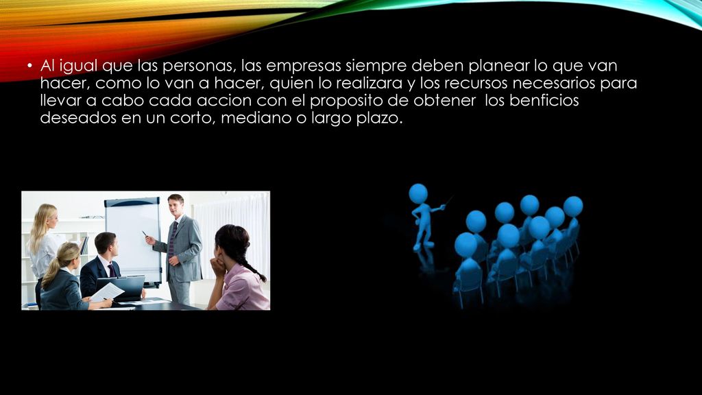 Al igual que las personas, las empresas siempre deben planear lo que van hacer, como lo van a hacer, quien lo realizara y los recursos necesarios para llevar a cabo cada accion con el proposito de obtener los benficios deseados en un corto, mediano o largo plazo.