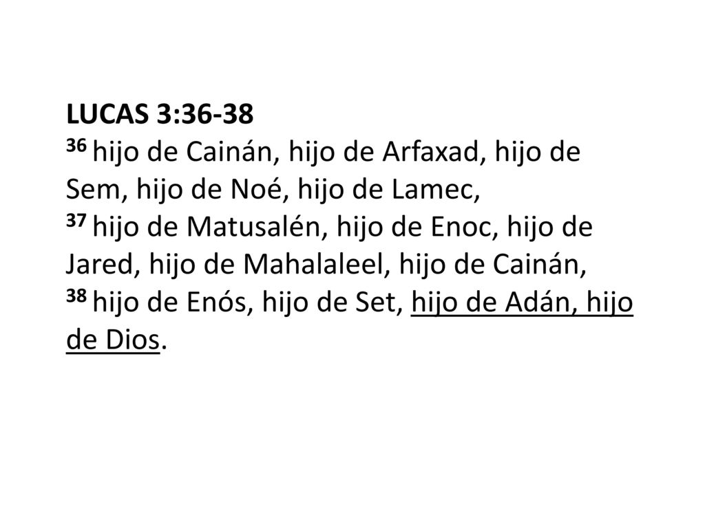 LUCAS 3: hijo de Cainán, hijo de Arfaxad, hijo de Sem, hijo de Noé, hijo de Lamec, 37 hijo de Matusalén, hijo de Enoc, hijo de Jared, hijo de Mahalaleel, hijo de Cainán, 38 hijo de Enós, hijo de Set, hijo de Adán, hijo de Dios.