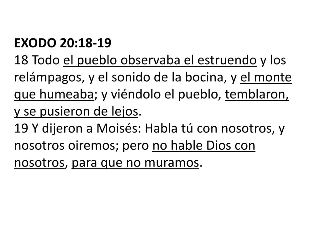 EXODO 20: Todo el pueblo observaba el estruendo y los relámpagos, y el sonido de la bocina, y el monte que humeaba; y viéndolo el pueblo, temblaron, y se pusieron de lejos.