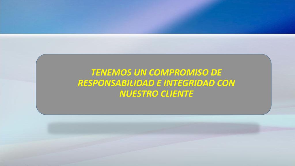TENEMOS UN COMPROMISO DE RESPONSABILIDAD E INTEGRIDAD CON NUESTRO CLIENTE
