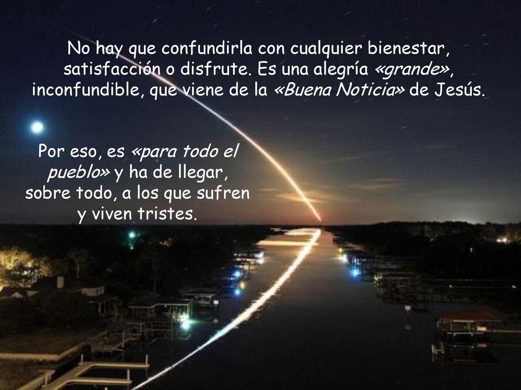 No hay que confundirla con cualquier bienestar, satisfacción o disfrute. Es una alegría «grande», inconfundible, que viene de la «Buena Noticia» de Jesús.