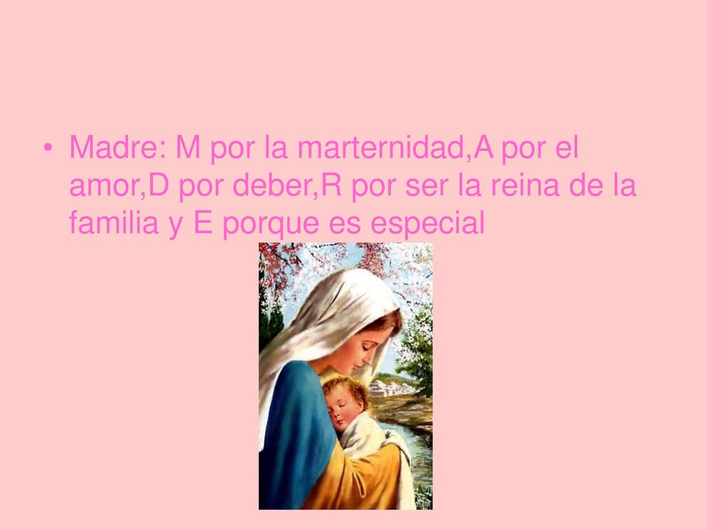 Madre: M por la marternidad,A por el amor,D por deber,R por ser la reina de la familia y E porque es especial