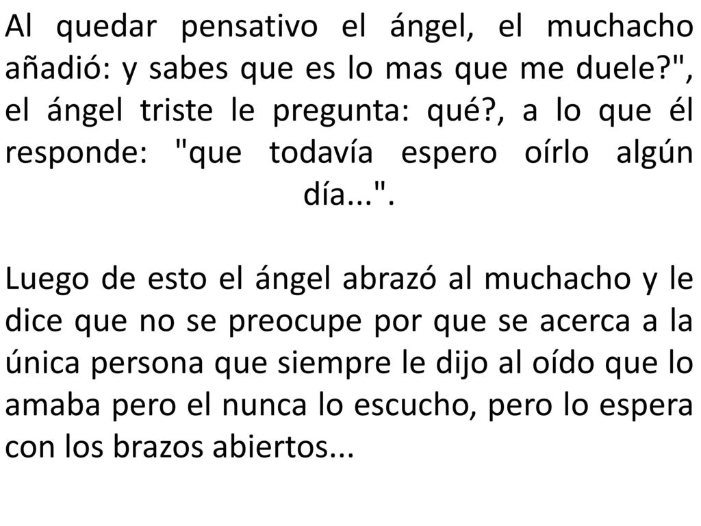 Al quedar pensativo el ángel, el muchacho añadió: y sabes que es lo mas que me duele , el ángel triste le pregunta: qué , a lo que él responde: que todavía espero oírlo algún día... .