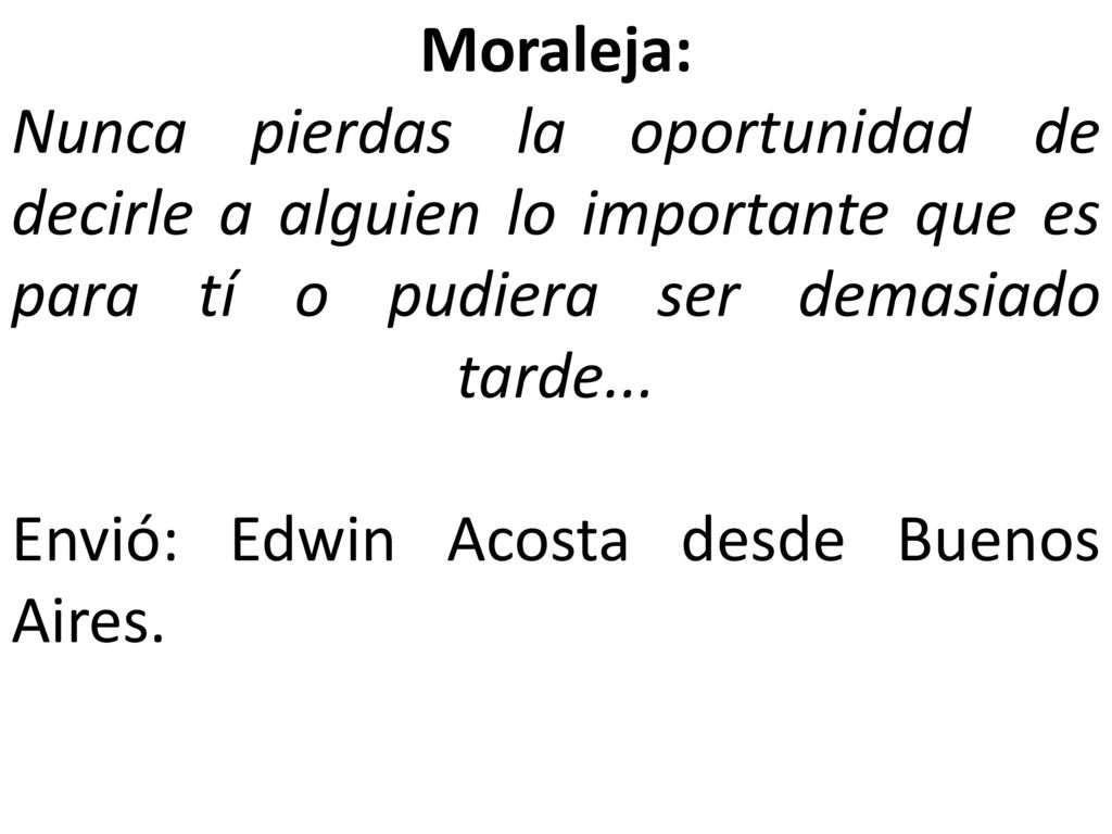 Moraleja: Nunca pierdas la oportunidad de decirle a alguien lo importante que es para tí o pudiera ser demasiado tarde...