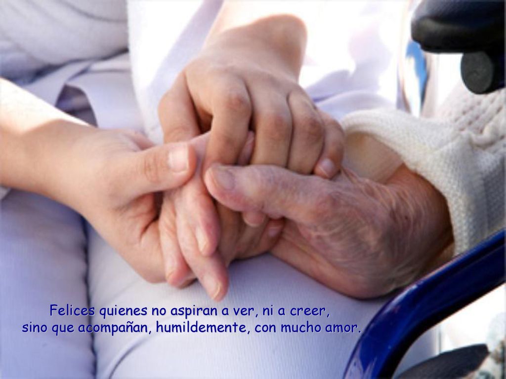 Felices quienes no aspiran a ver, ni a creer, sino que acompañan, humildemente, con mucho amor.