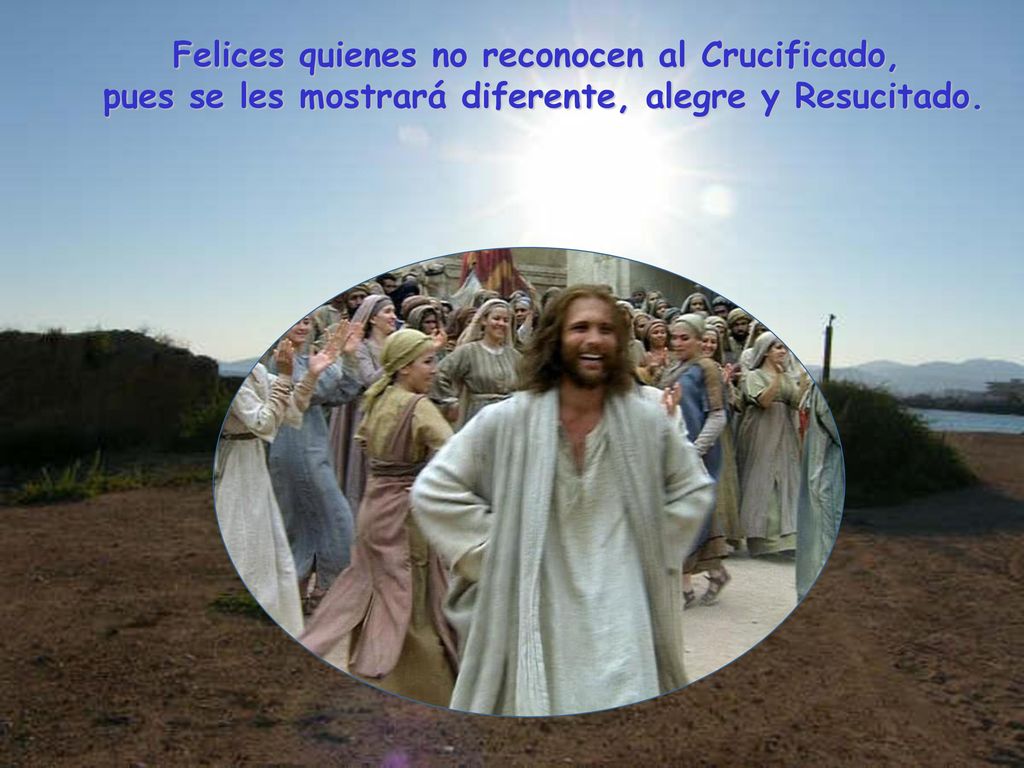 Felices quienes no reconocen al Crucificado, pues se les mostrará diferente, alegre y Resucitado.