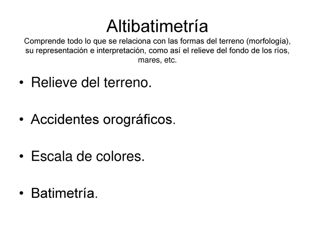 Altibatimetría Comprende todo lo que se relaciona con las formas del terreno (morfología), su representación e interpretación, como así el relieve del fondo de los ríos, mares, etc.
