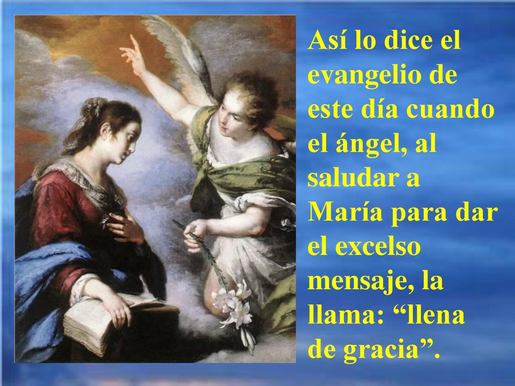 Así lo dice el evangelio de este día cuando el ángel, al saludar a María para dar el excelso mensaje, la llama: llena de gracia .