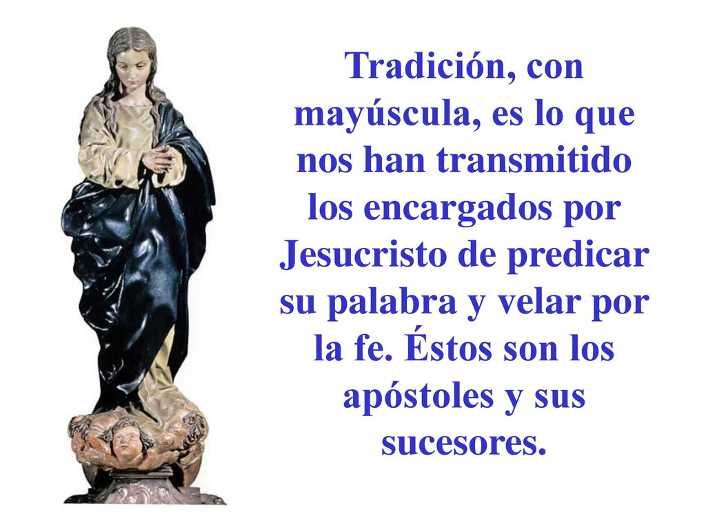 Tradición, con mayúscula, es lo que nos han transmitido los encargados por Jesucristo de predicar su palabra y velar por la fe.
