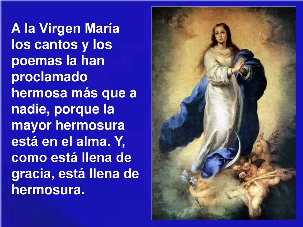 A la Virgen María los cantos y los poemas la han proclamado hermosa más que a nadie, porque la mayor hermosura está en el alma.