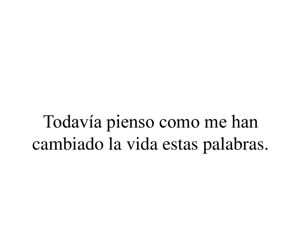 Todavía pienso como me han cambiado la vida estas palabras.