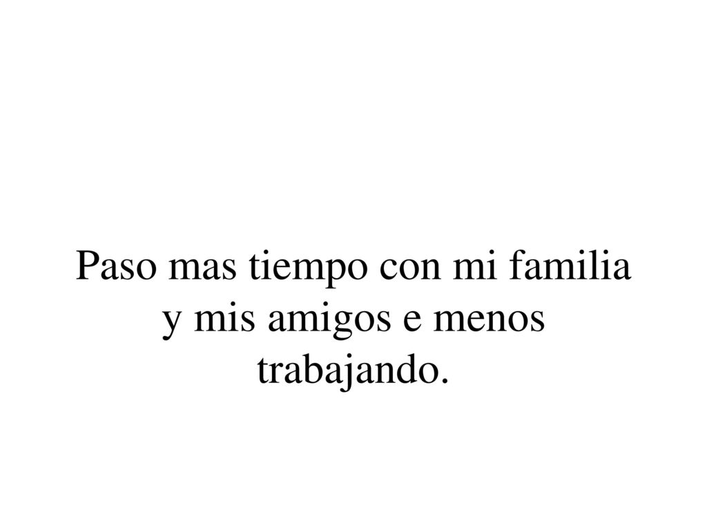Paso mas tiempo con mi familia y mis amigos e menos trabajando.