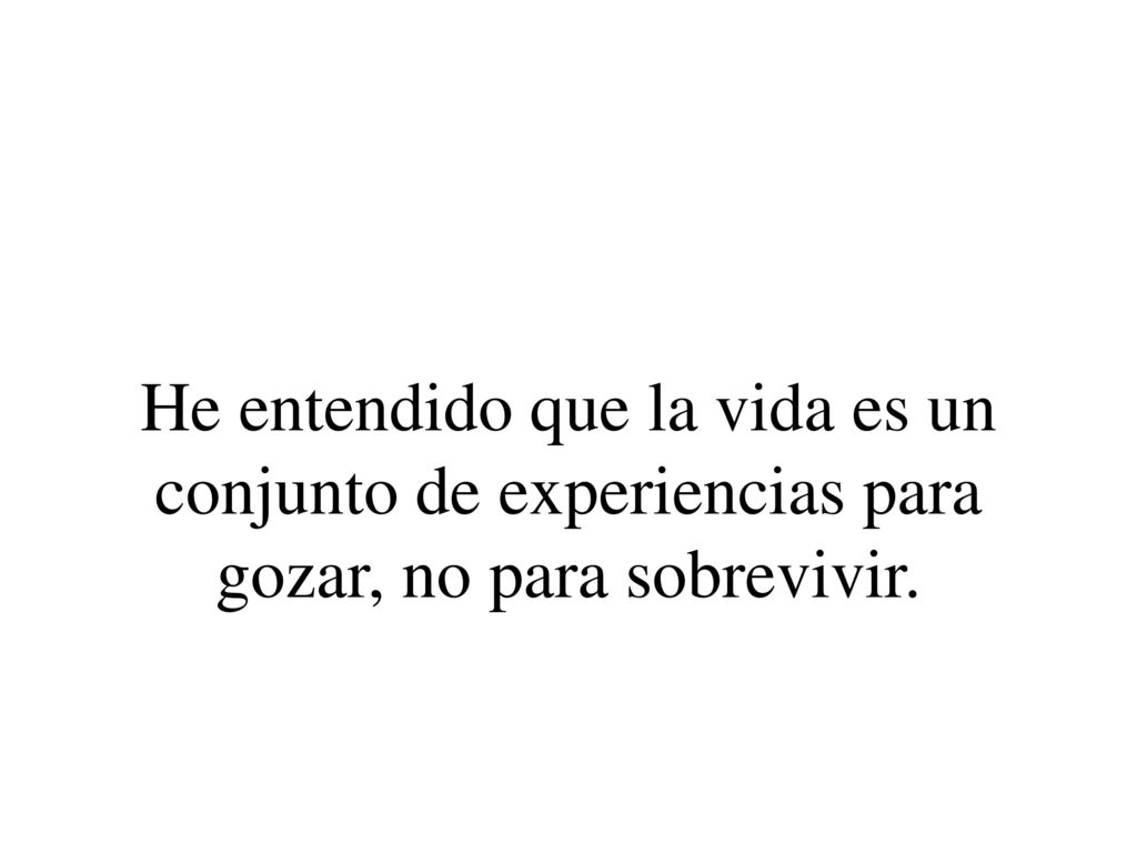 He entendido que la vida es un conjunto de experiencias para gozar, no para sobrevivir.