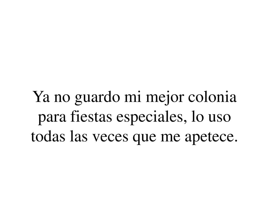 Ya no guardo mi mejor colonia para fiestas especiales, lo uso todas las veces que me apetece.