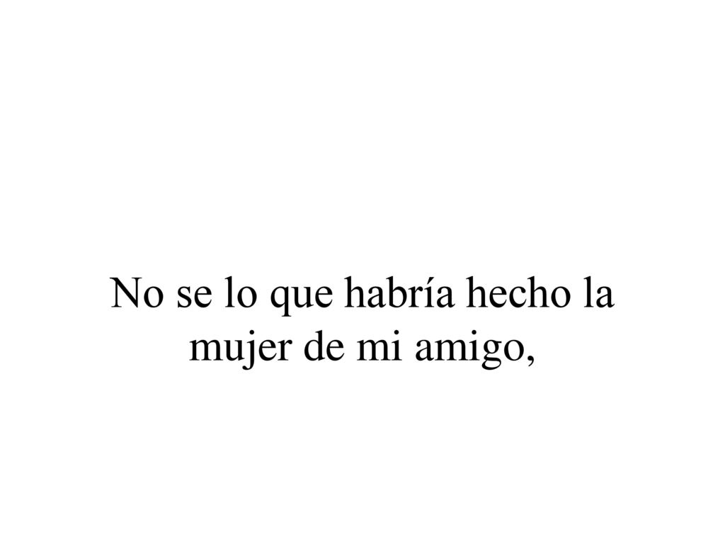 No se lo que habría hecho la mujer de mi amigo,