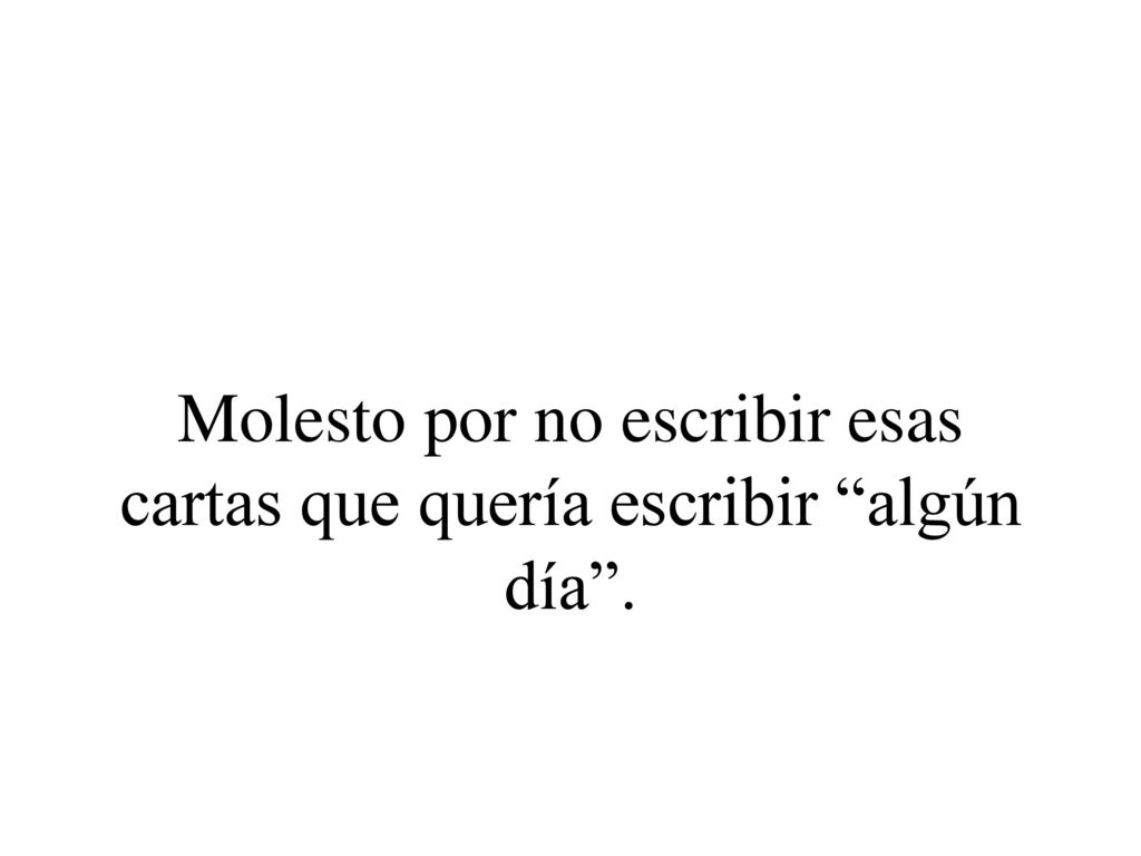 Molesto por no escribir esas cartas que quería escribir algún día .