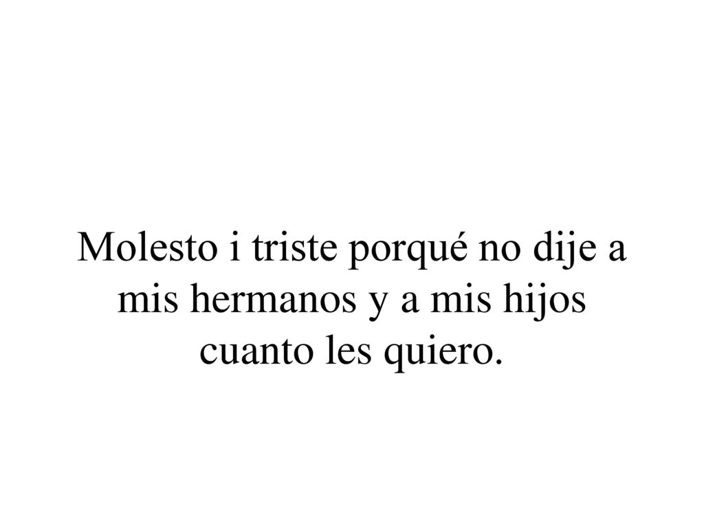 Molesto i triste porqué no dije a mis hermanos y a mis hijos cuanto les quiero.