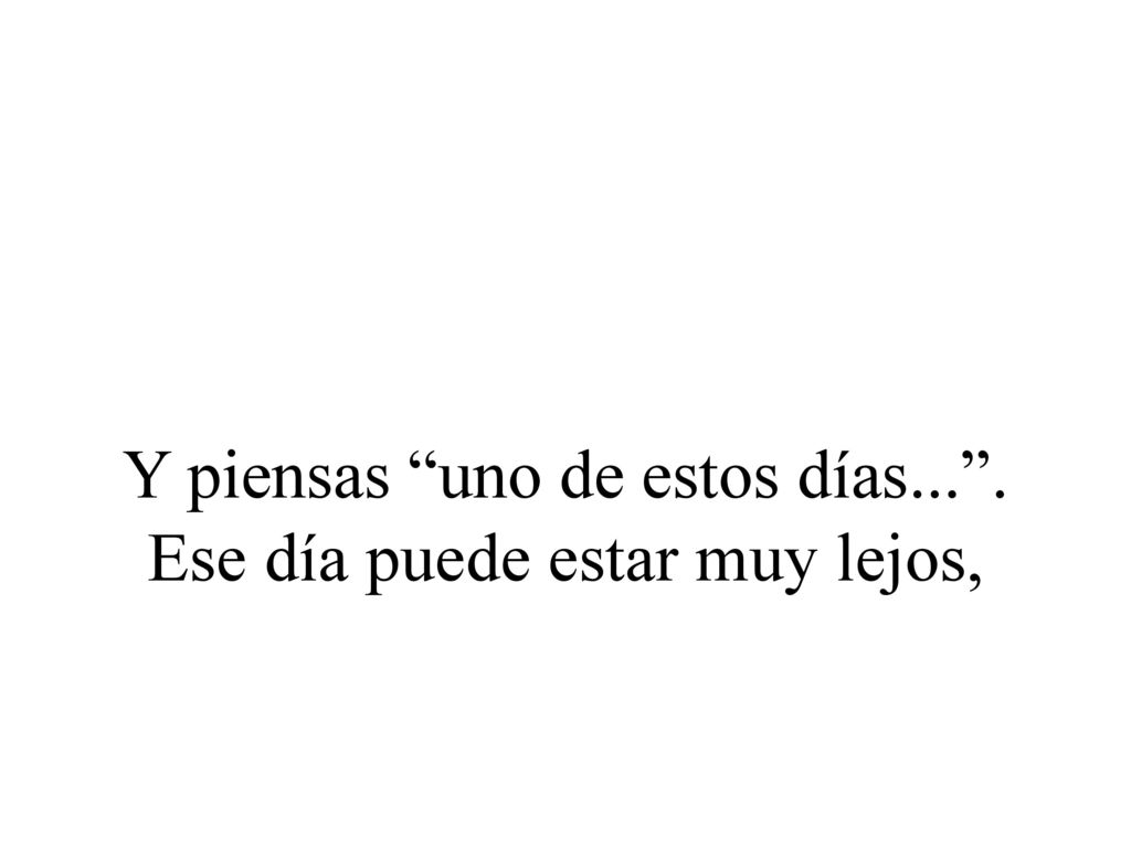Y piensas uno de estos días... . Ese día puede estar muy lejos,