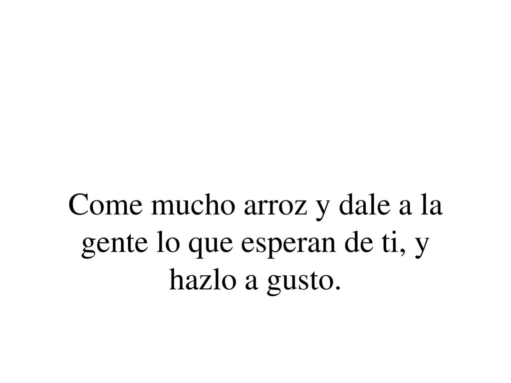 Come mucho arroz y dale a la gente lo que esperan de ti, y hazlo a gusto.