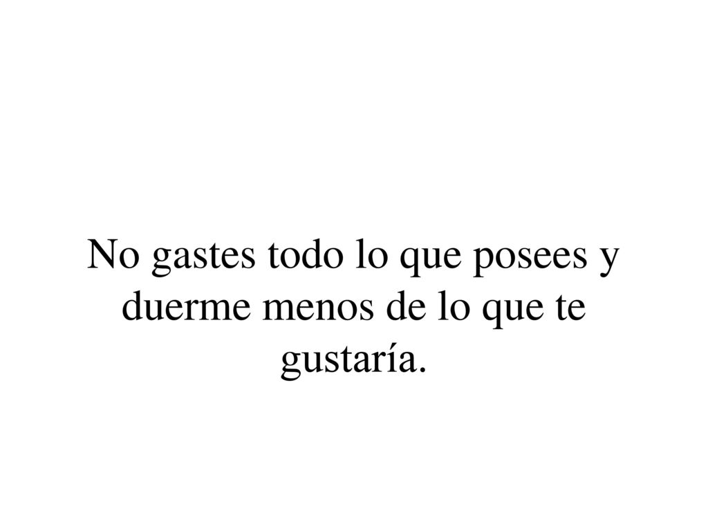 No gastes todo lo que posees y duerme menos de lo que te gustaría.