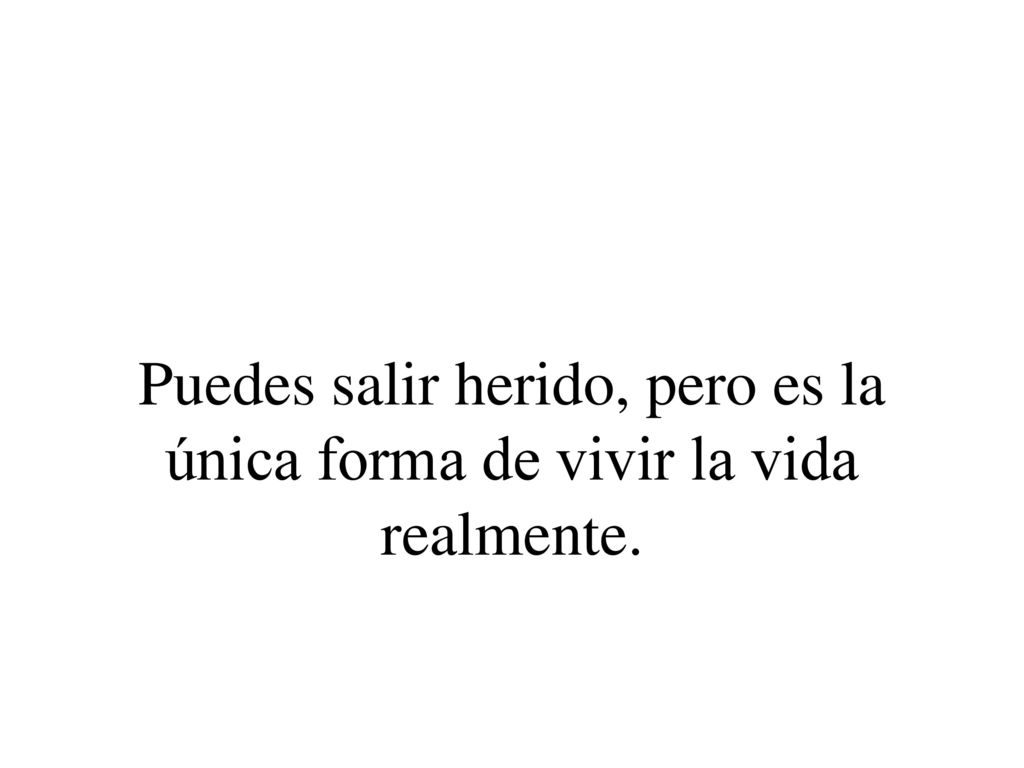 Puedes salir herido, pero es la única forma de vivir la vida realmente.
