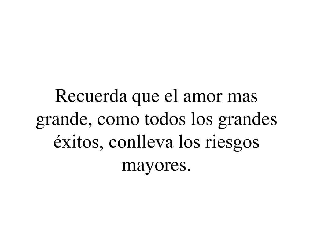 Recuerda que el amor mas grande, como todos los grandes éxitos, conlleva los riesgos mayores.