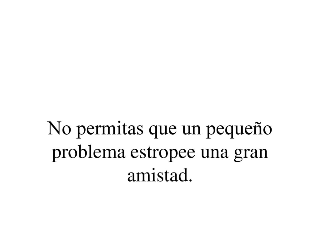 No permitas que un pequeño problema estropee una gran amistad.