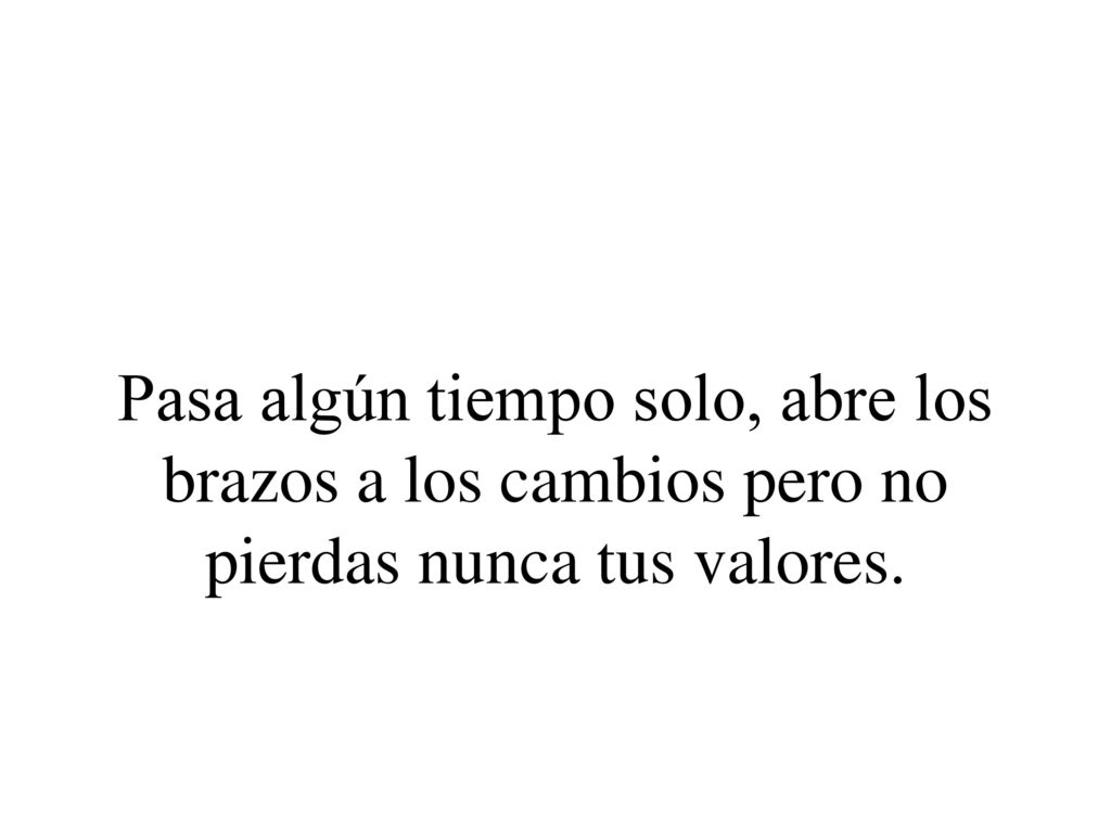 Pasa algún tiempo solo, abre los brazos a los cambios pero no pierdas nunca tus valores.