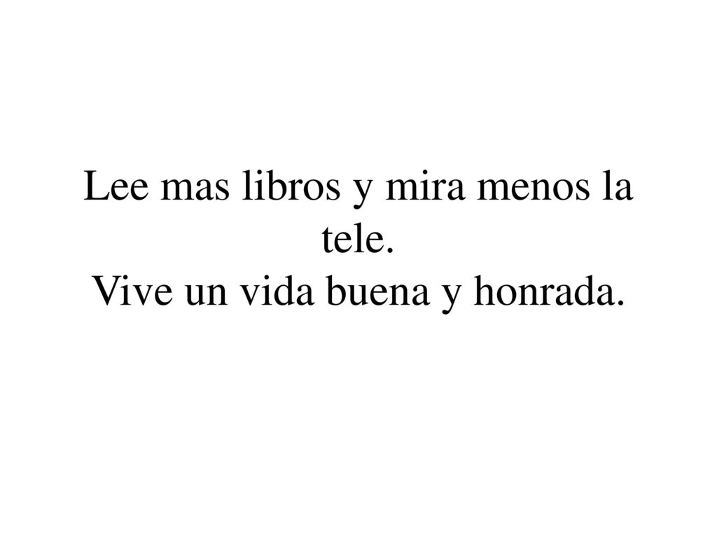 Lee mas libros y mira menos la tele. Vive un vida buena y honrada.