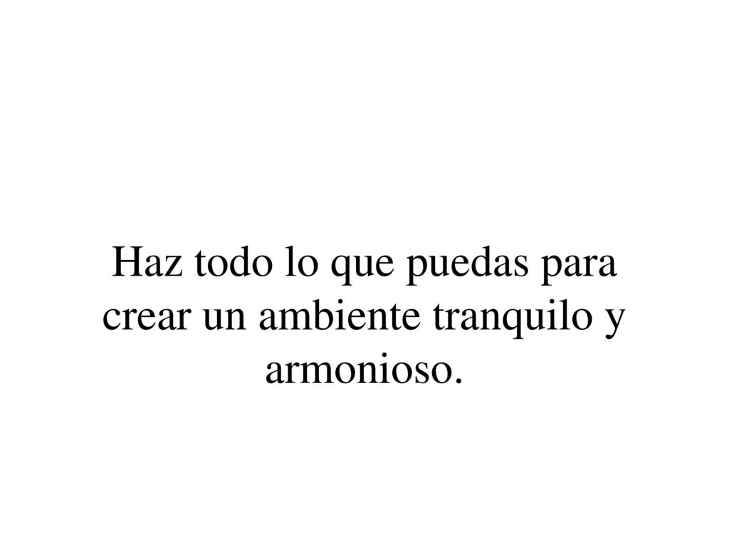 Haz todo lo que puedas para crear un ambiente tranquilo y armonioso.