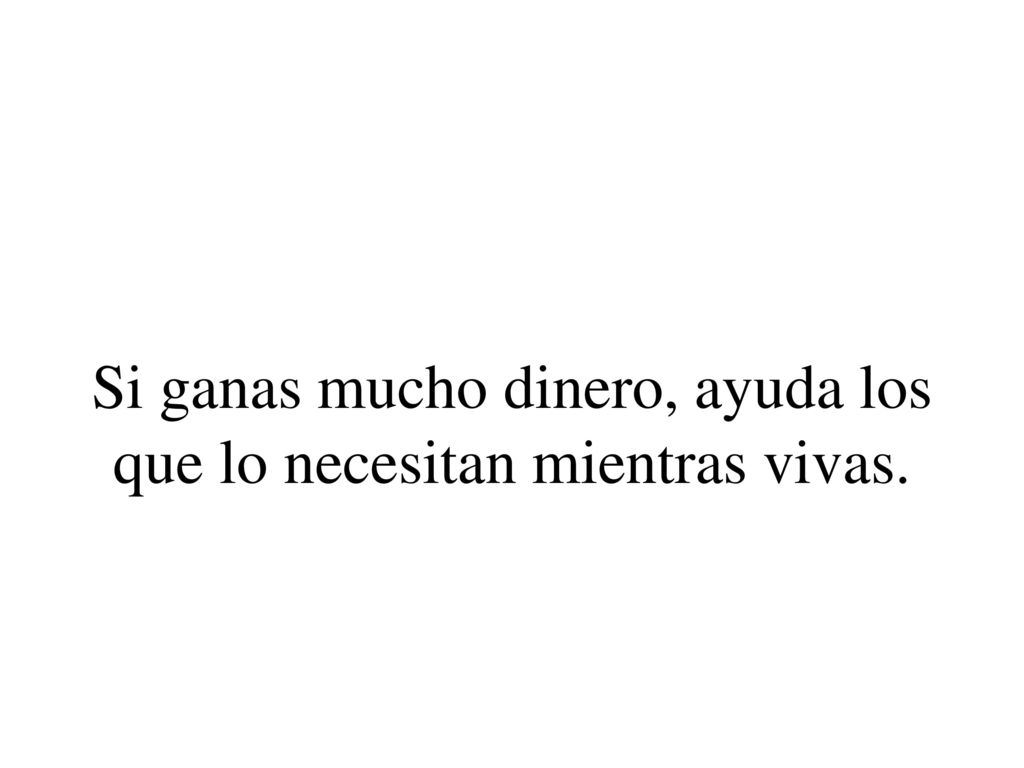 Si ganas mucho dinero, ayuda los que lo necesitan mientras vivas.