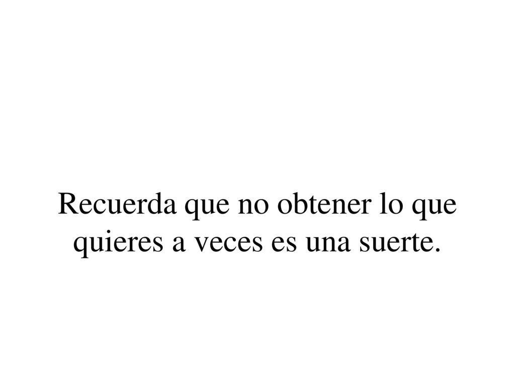 Recuerda que no obtener lo que quieres a veces es una suerte.