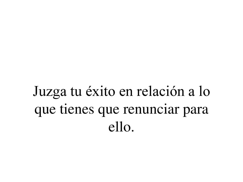 Juzga tu éxito en relación a lo que tienes que renunciar para ello.