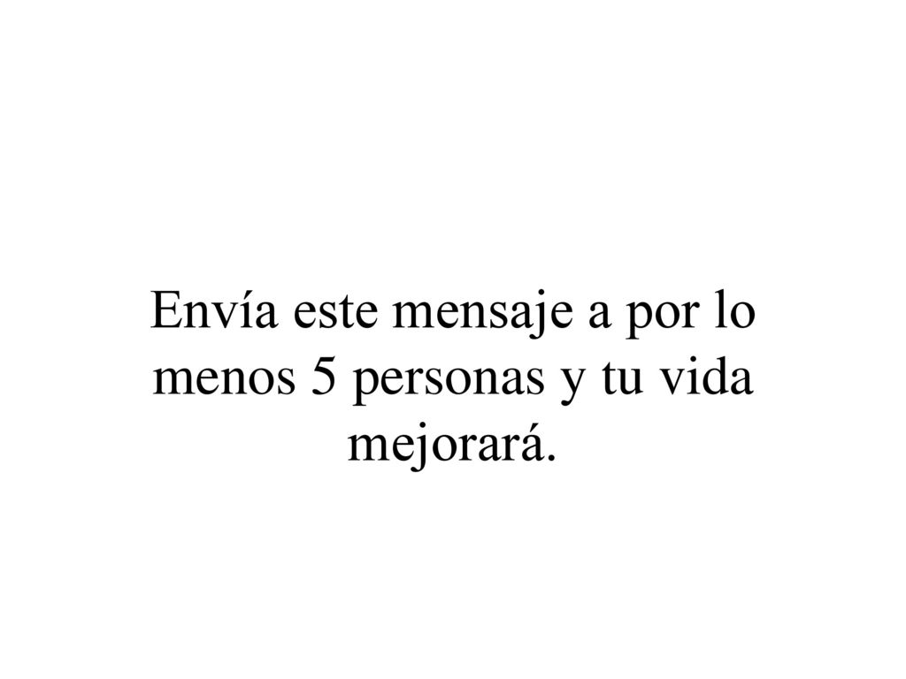 Envía este mensaje a por lo menos 5 personas y tu vida mejorará.