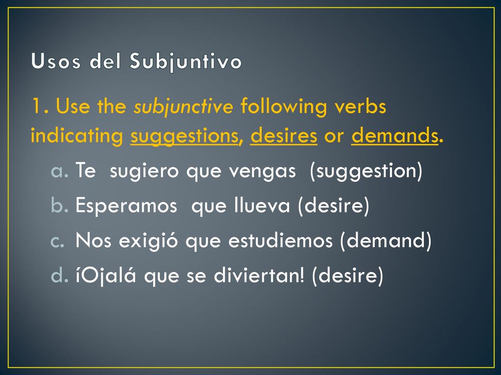 Usos del Subjuntivo 1. Use the subjunctive following verbs indicating suggestions, desires or demands.