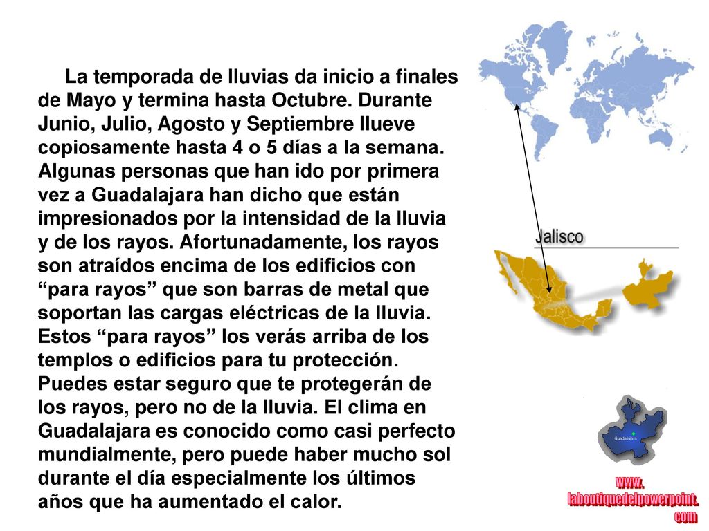 La temporada de lluvias da inicio a finales de Mayo y termina hasta Octubre. Durante Junio, Julio, Agosto y Septiembre llueve copiosamente hasta 4 o 5 días a la semana. Algunas personas que han ido por primera vez a Guadalajara han dicho que están impresionados por la intensidad de la lluvia y de los rayos. Afortunadamente, los rayos son atraídos encima de los edificios con para rayos que son barras de metal que soportan las cargas eléctricas de la lluvia.