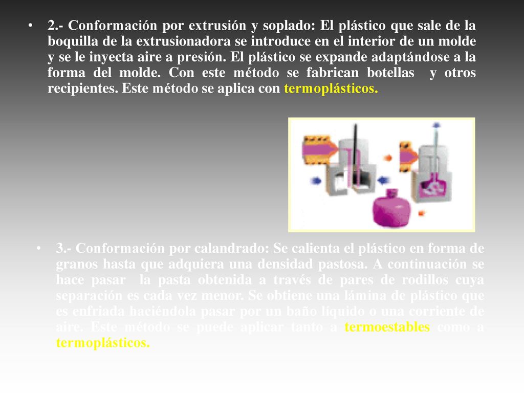2.- Conformación por extrusión y soplado: El plástico que sale de la boquilla de la extrusionadora se introduce en el interior de un molde y se le inyecta aire a presión. El plástico se expande adaptándose a la forma del molde. Con este método se fabrican botellas y otros recipientes. Este método se aplica con termoplásticos.