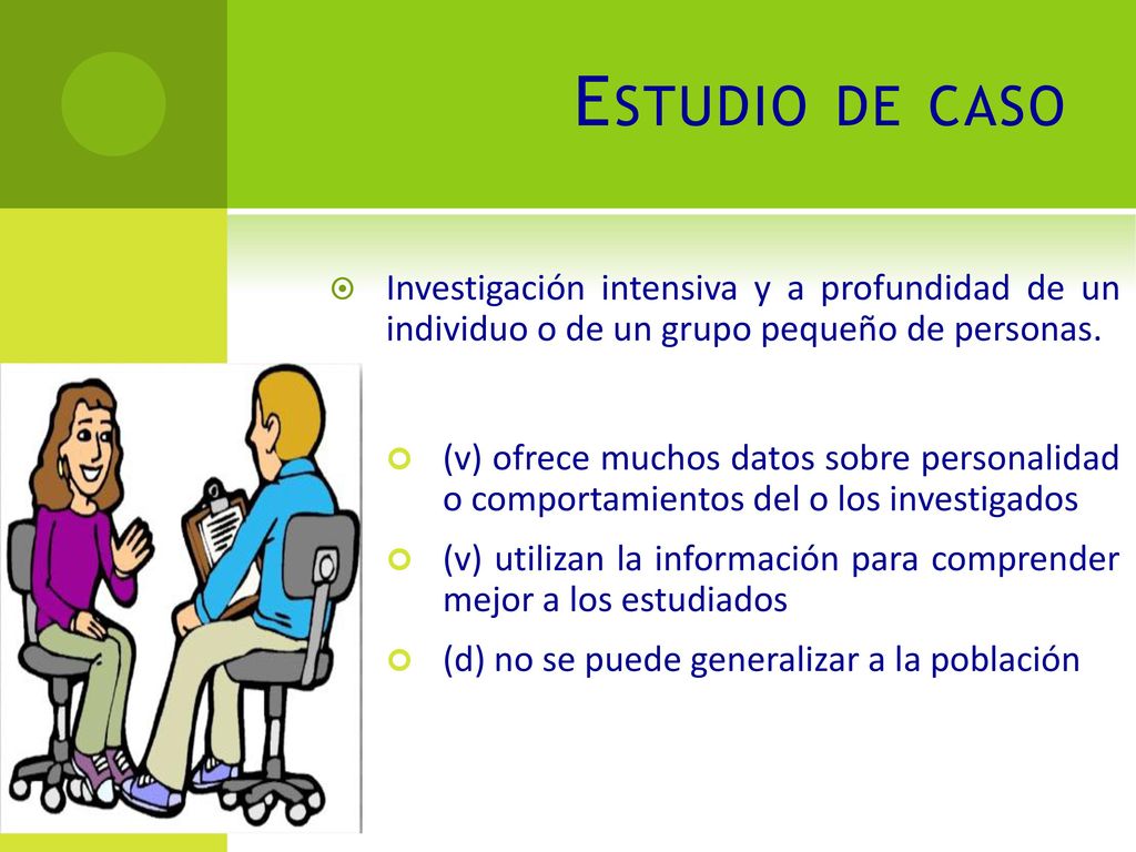 Estudio de caso Investigación intensiva y a profundidad de un individuo o de un grupo pequeño de personas.