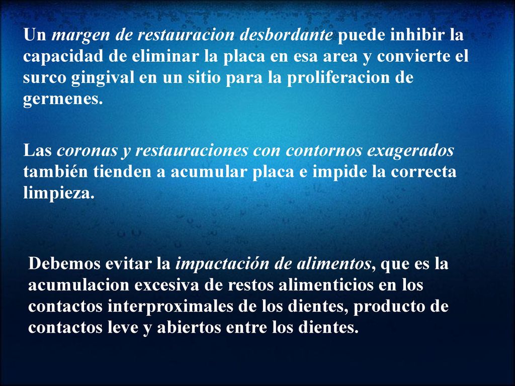Un margen de restauracion desbordante puede inhibir la capacidad de eliminar la placa en esa area y convierte el surco gingival en un sitio para la proliferacion de germenes.