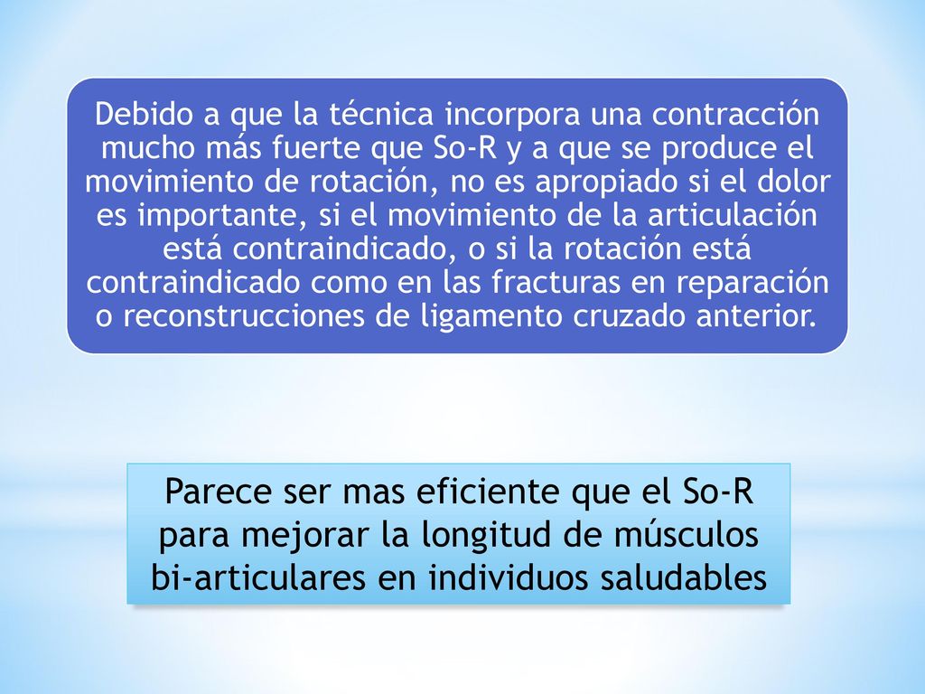 Debido a que la técnica incorpora una contracción mucho más fuerte que So-R y a que se produce el movimiento de rotación, no es apropiado si el dolor es importante, si el movimiento de la articulación está contraindicado, o si la rotación está contraindicado como en las fracturas en reparación o reconstrucciones de ligamento cruzado anterior.