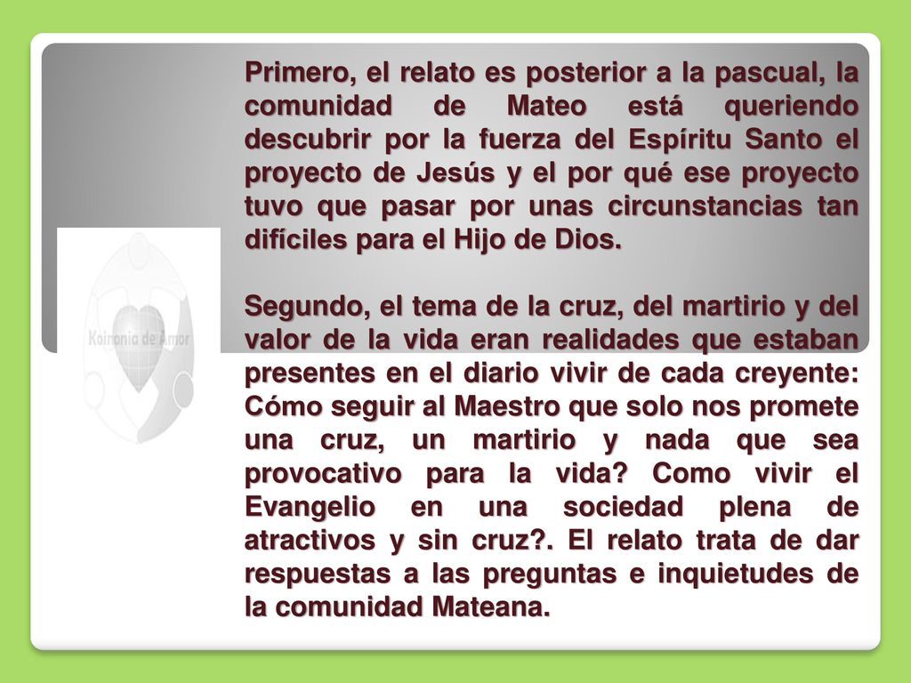 Primero, el relato es posterior a la pascual, la comunidad de Mateo está queriendo descubrir por la fuerza del Espíritu Santo el proyecto de Jesús y el por qué ese proyecto tuvo que pasar por unas circunstancias tan difíciles para el Hijo de Dios.