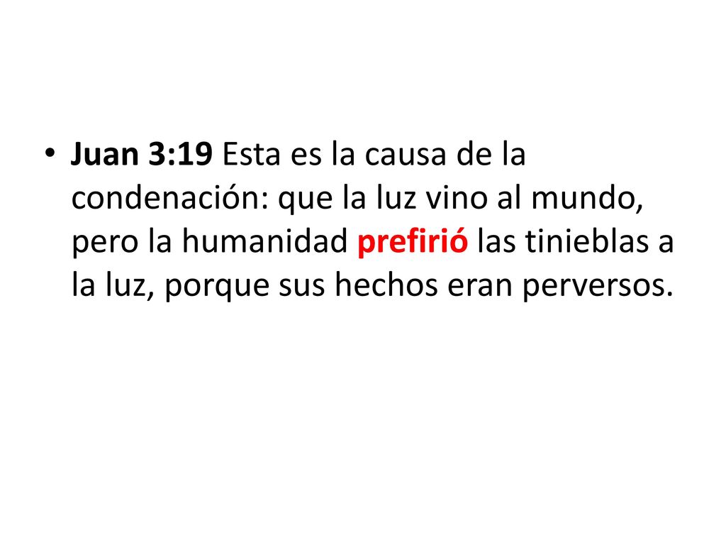 Juan 3:19 Esta es la causa de la condenación: que la luz vino al mundo, pero la humanidad prefirió las tinieblas a la luz, porque sus hechos eran perversos.