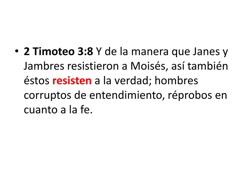 2 Timoteo 3:8 Y de la manera que Janes y Jambres resistieron a Moisés, así también éstos resisten a la verdad; hombres corruptos de entendimiento, réprobos en cuanto a la fe.