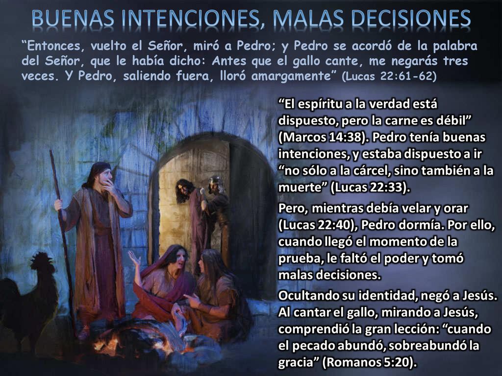 Entonces, vuelto el Señor, miró a Pedro; y Pedro se acordó de la palabra del Señor, que le había dicho: Antes que el gallo cante, me negarás tres veces.